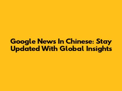 Google News In Chinese: Stay Updated With Global Insights