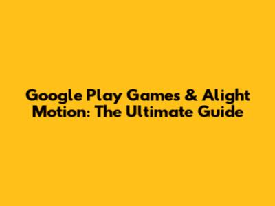 Google Play Games & Alight Motion: The Ultimate Guide