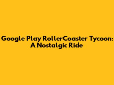 Google Play RollerCoaster Tycoon: A Nostalgic Ride