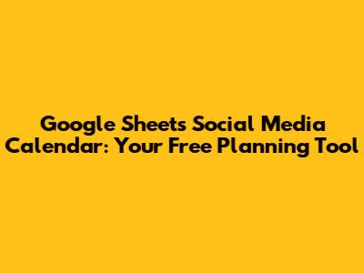 Google Sheets Social Media Calendar: Your Free Planning Tool