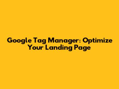 Google Tag Manager: Optimize Your Landing Page