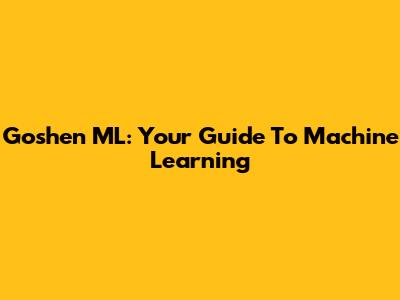 Goshen ML: Your Guide To Machine Learning