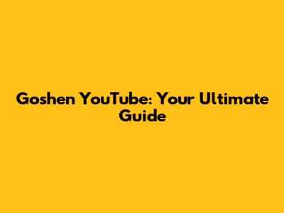 Goshen YouTube: Your Ultimate Guide