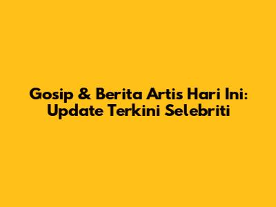 Gosip & Berita Artis Hari Ini: Update Terkini Selebriti