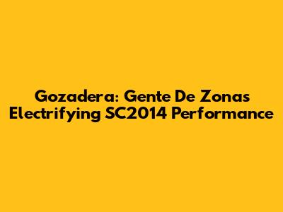 Gozadera: Gente De Zona's Electrifying SC2014 Performance