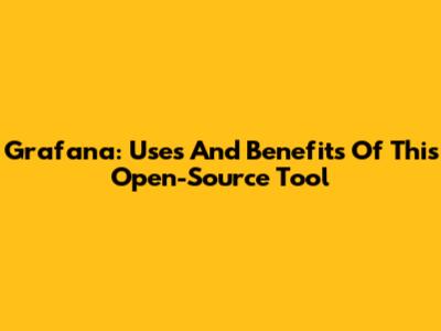 Grafana: Uses And Benefits Of This Open-Source Tool