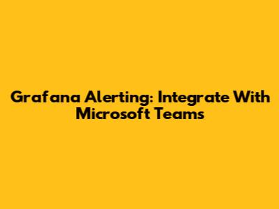 Grafana Alerting: Integrate With Microsoft Teams
