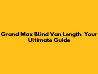 Grand Max Blind Van Length: Your Ultimate Guide