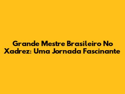 Grande Mestre Brasileiro No Xadrez: Uma Jornada Fascinante