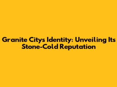 Granite City's Identity: Unveiling Its Stone-Cold Reputation