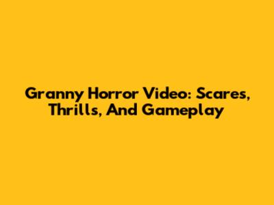 Granny Horror Video: Scares, Thrills, And Gameplay