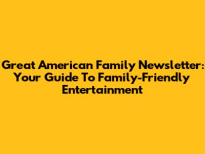 Great American Family Newsletter: Your Guide To Family-Friendly Entertainment