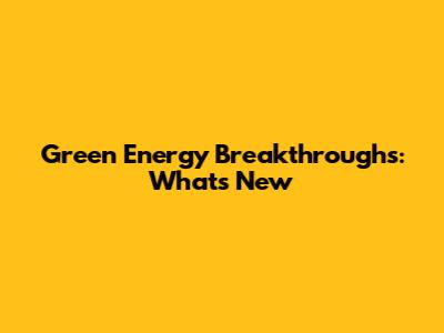 Green Energy Breakthroughs: What's New