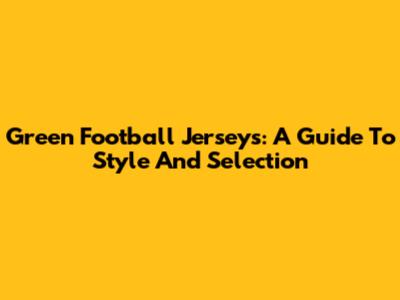 Green Football Jerseys: A Guide To Style And Selection