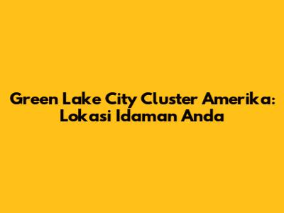 Green Lake City Cluster Amerika: Lokasi Idaman Anda