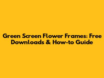 Green Screen Flower Frames: Free Downloads & How-to Guide