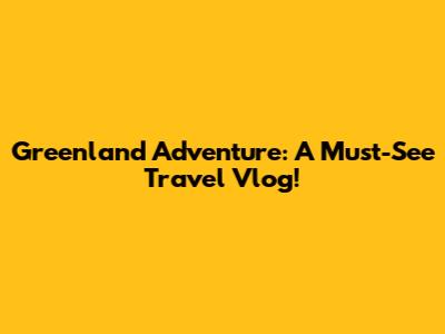 Greenland Adventure: A Must-See Travel Vlog!