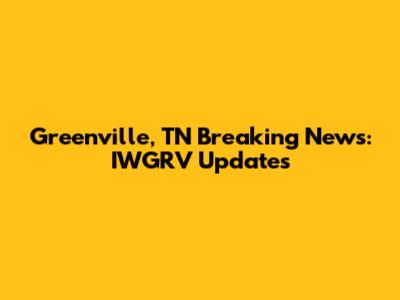Greenville, TN Breaking News: IWGRV Updates