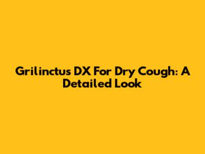 Grilinctus DX For Dry Cough: A Detailed Look