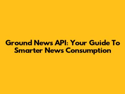 Ground News API: Your Guide To Smarter News Consumption