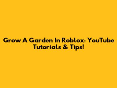 Grow A Garden In Roblox: YouTube Tutorials & Tips!