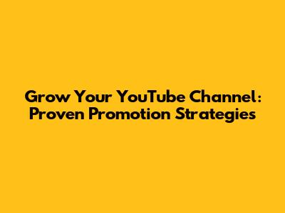 Grow Your YouTube Channel: Proven Promotion Strategies