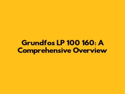 Grundfos LP 100 160: A Comprehensive Overview
