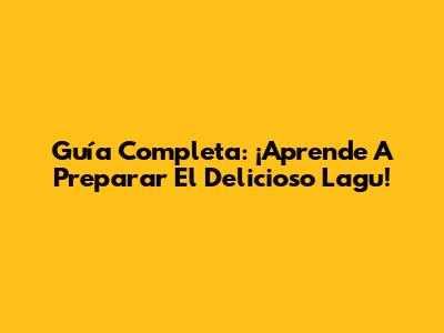 Guía Completa: ¡Aprende A Preparar El Delicioso Lagu!