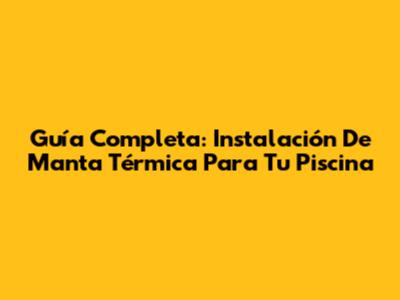 Guía Completa: Instalación De Manta Térmica Para Tu Piscina