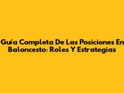 Guía Completa De Las Posiciones En Baloncesto: Roles Y Estrategias