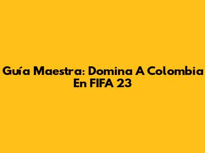 Guía Maestra: Domina A Colombia En FIFA 23