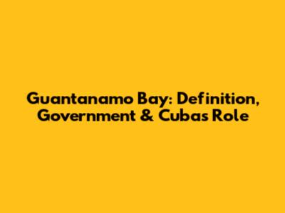Guantanamo Bay: Definition, Government & Cuba's Role
