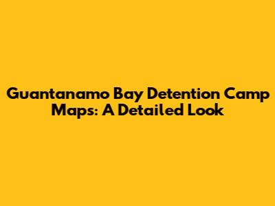 Guantanamo Bay Detention Camp Maps: A Detailed Look