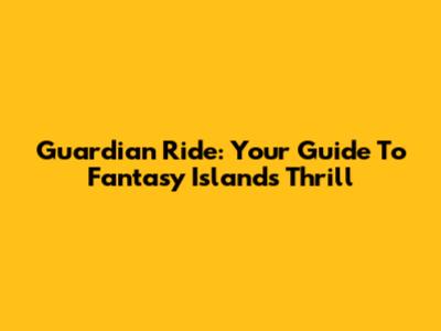 Guardian Ride: Your Guide To Fantasy Island's Thrill