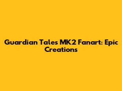 Guardian Tales MK2 Fanart: Epic Creations