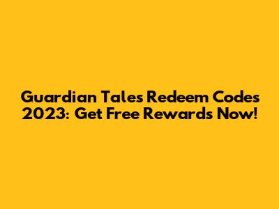 Guardian Tales Redeem Codes 2023: Get Free Rewards Now!