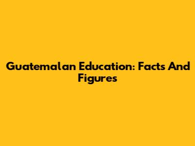 Guatemalan Education: Facts And Figures