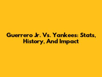 Guerrero Jr. Vs. Yankees: Stats, History, And Impact