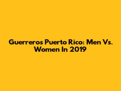 Guerreros Puerto Rico: Men Vs. Women In 2019