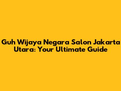 Guh Wijaya Negara Salon Jakarta Utara: Your Ultimate Guide