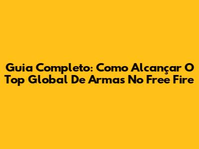 Guia Completo: Como Alcançar O Top Global De Armas No Free Fire