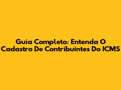Guia Completo: Entenda O Cadastro De Contribuintes Do ICMS
