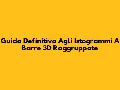 Guida Definitiva Agli Istogrammi A Barre 3D Raggruppate