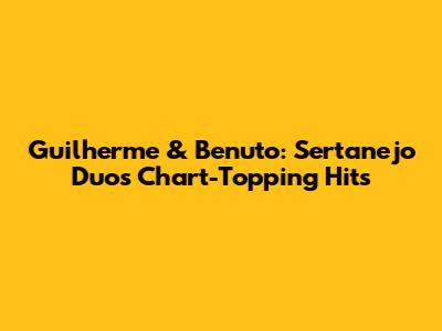 Guilherme & Benuto: Sertanejo Duos' Chart-Topping Hits