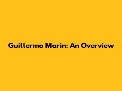 Guillermo Marin: An Overview