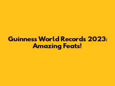 Guinness World Records 2023: Amazing Feats!