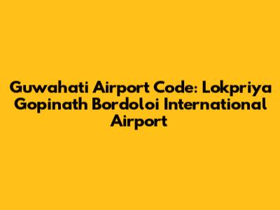 Guwahati Airport Code: Lokpriya Gopinath Bordoloi International Airport