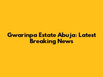 Gwarinpa Estate Abuja: Latest Breaking News