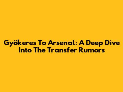 Gyökeres To Arsenal: A Deep Dive Into The Transfer Rumors