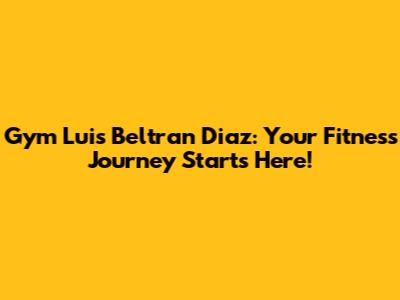 Gym Luis Beltran Diaz: Your Fitness Journey Starts Here!